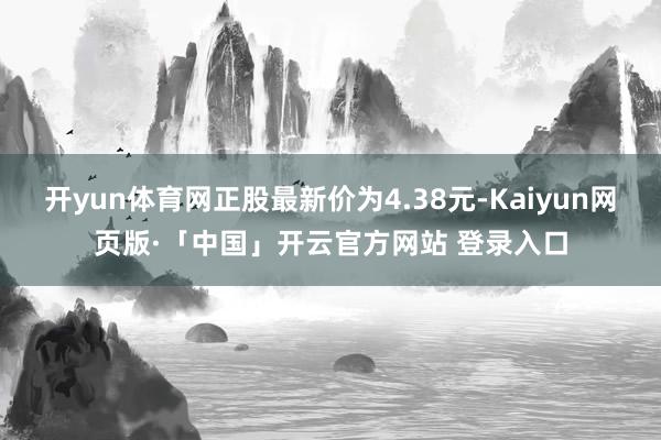 开yun体育网正股最新价为4.38元-Kaiyun网页版·「中国」开云官方网站 登录入口