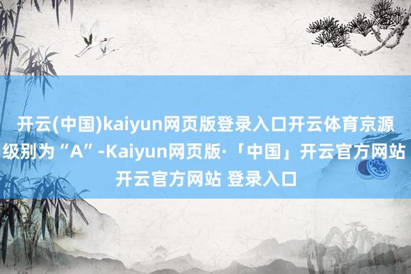 开云(中国)kaiyun网页版登录入口开云体育京源转债信用级别为“A”-Kaiyun网页版·「中国」开云官方网站 登录入口