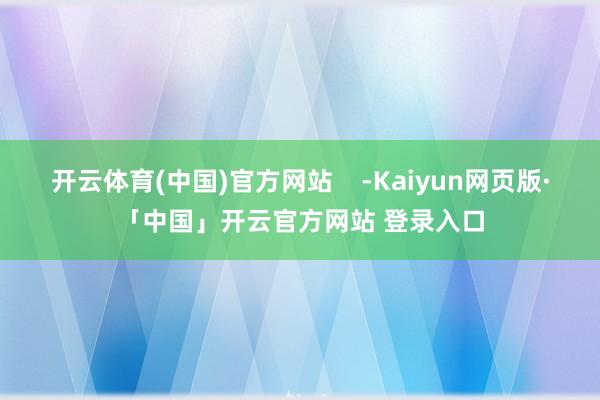 开云体育(中国)官方网站    -Kaiyun网页版·「中国」开云官方网站 登录入口