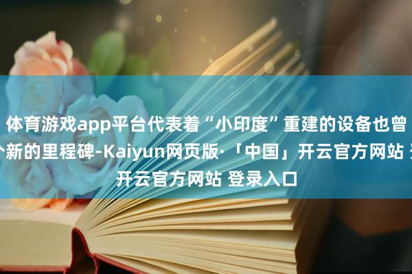 体育游戏app平台代表着“小印度”重建的设备也曾达到一个新的里程碑-Kaiyun网页版·「中国」开云官方网站 登录入口