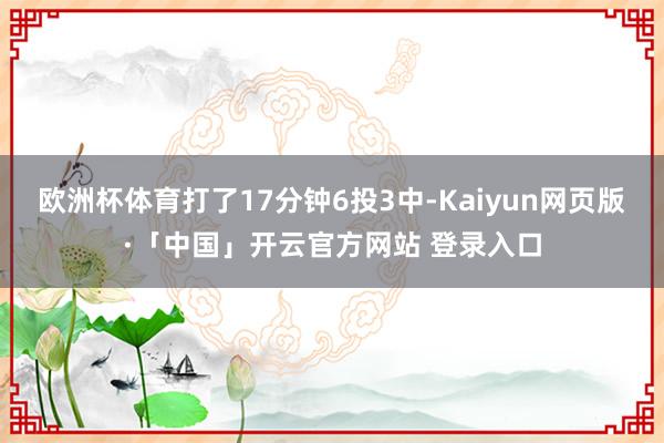 欧洲杯体育打了17分钟6投3中-Kaiyun网页版·「中国」开云官方网站 登录入口