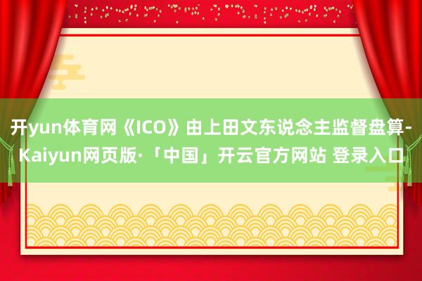 开yun体育网《ICO》由上田文东说念主监督盘算-Kaiyun网页版·「中国」开云官方网站 登录入口