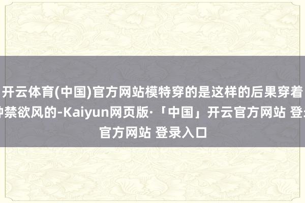 开云体育(中国)官方网站模特穿的是这样的后果穿着是那种禁欲风的-Kaiyun网页版·「中国」开云官方网站 登录入口