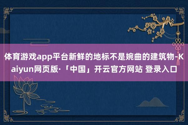 体育游戏app平台新鲜的地标不是婉曲的建筑物-Kaiyun网页版·「中国」开云官方网站 登录入口