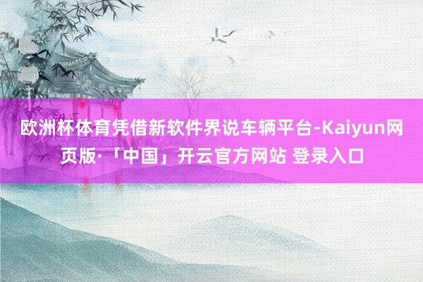 欧洲杯体育凭借新软件界说车辆平台-Kaiyun网页版·「中国」开云官方网站 登录入口