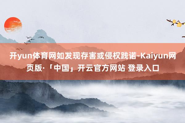 开yun体育网如发现存害或侵权践诺-Kaiyun网页版·「中国」开云官方网站 登录入口