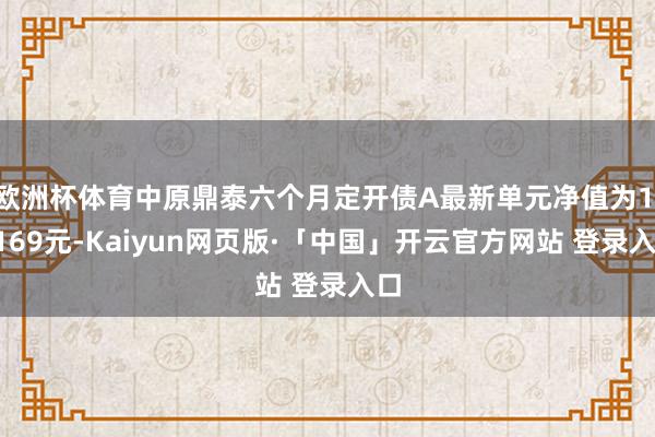 欧洲杯体育中原鼎泰六个月定开债A最新单元净值为1.0169元-Kaiyun网页版·「中国」开云官方网站 登录入口