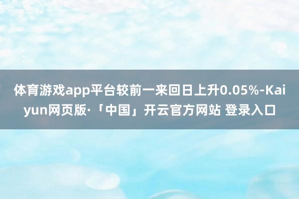 体育游戏app平台较前一来回日上升0.05%-Kaiyun网页版·「中国」开云官方网站 登录入口