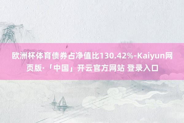 欧洲杯体育债券占净值比130.42%-Kaiyun网页版·「中国」开云官方网站 登录入口