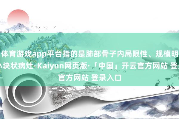 体育游戏app平台指的是肺部骨子内局限性、规模明晰的小块状病灶-Kaiyun网页版·「中国」开云官方网站 登录入口