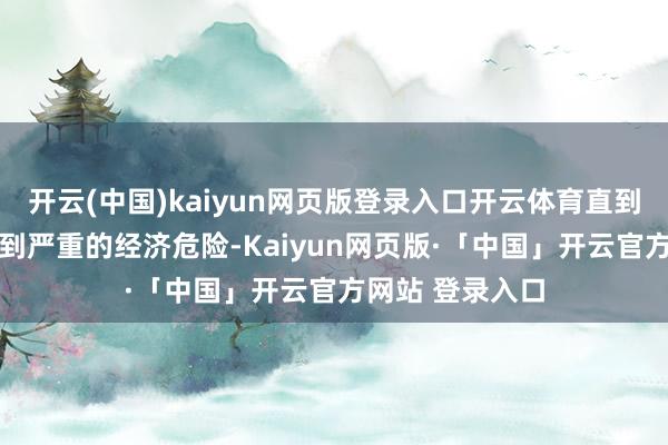 开云(中国)kaiyun网页版登录入口开云体育直到30年代西方碰到严重的经济危险-Kaiyun网页版·「中国」开云官方网站 登录入口