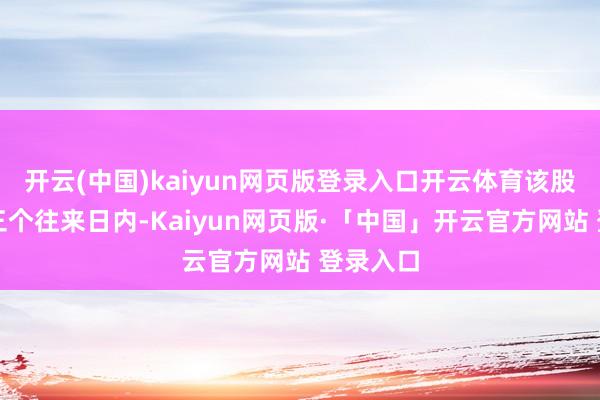 开云(中国)kaiyun网页版登录入口开云体育该股因相连三个往来日内-Kaiyun网页版·「中国」开云官方网站 登录入口