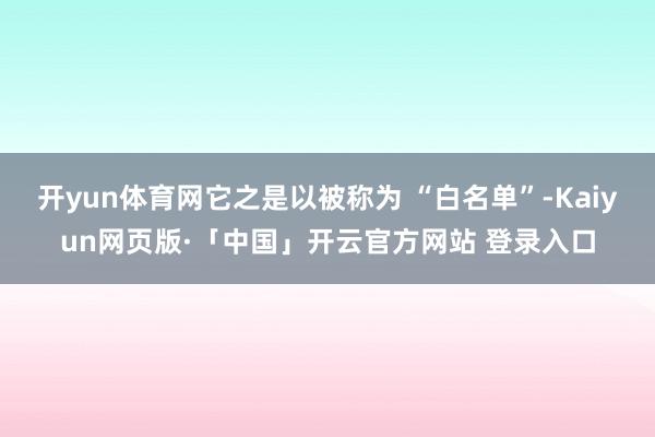 开yun体育网它之是以被称为 “白名单”-Kaiyun网页版·「中国」开云官方网站 登录入口