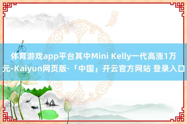 体育游戏app平台其中Mini Kelly一代高涨1万元-Kaiyun网页版·「中国」开云官方网站 登录入口