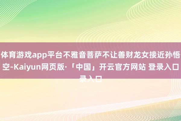 体育游戏app平台不雅音菩萨不让善财龙女接近孙悟空-Kaiyun网页版·「中国」开云官方网站 登录入口