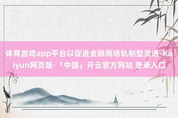 体育游戏app平台以促进金融商场轨制型灵通-Kaiyun网页版·「中国」开云官方网站 登录入口