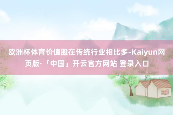 欧洲杯体育价值股在传统行业相比多-Kaiyun网页版·「中国」开云官方网站 登录入口