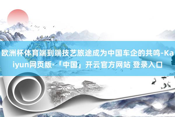 欧洲杯体育端到端技艺旅途成为中国车企的共鸣-Kaiyun网页版·「中国」开云官方网站 登录入口