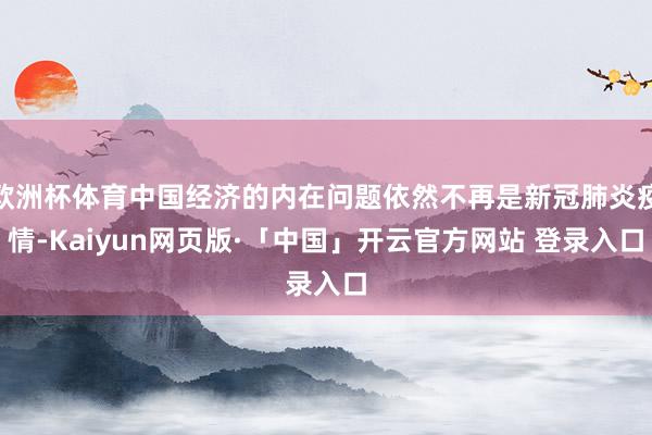 欧洲杯体育中国经济的内在问题依然不再是新冠肺炎疫情-Kaiyun网页版·「中国」开云官方网站 登录入口