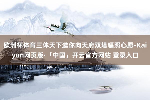 欧洲杯体育三体天下邀你向天府双塔辐照心愿-Kaiyun网页版·「中国」开云官方网站 登录入口