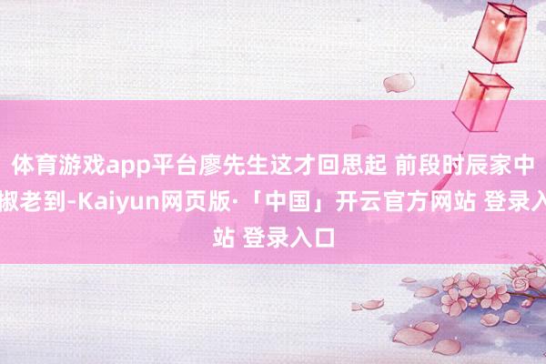 体育游戏app平台廖先生这才回思起 前段时辰家中辣椒老到-Kaiyun网页版·「中国」开云官方网站 登录入口