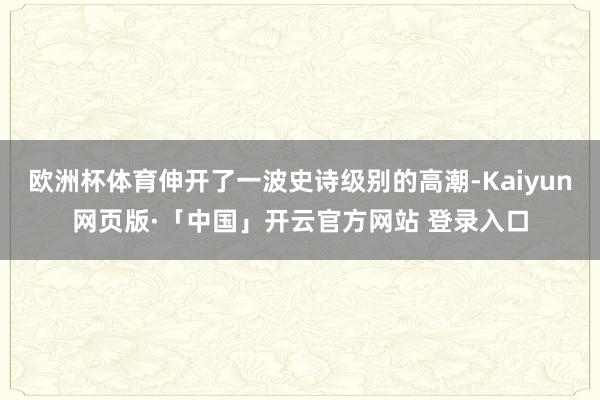欧洲杯体育伸开了一波史诗级别的高潮-Kaiyun网页版·「中国」开云官方网站 登录入口