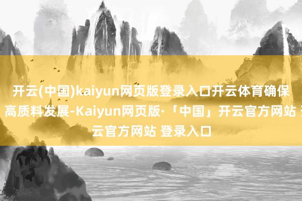 开云(中国)kaiyun网页版登录入口开云体育确保高尺度、高质料发展-Kaiyun网页版·「中国」开云官方网站 登录入口