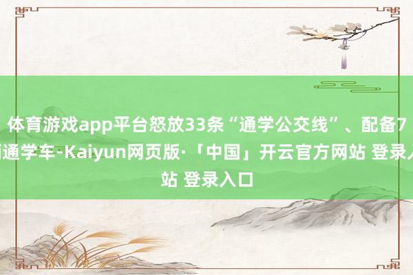 体育游戏app平台怒放33条“通学公交线”、配备72辆通学车-Kaiyun网页版·「中国」开云官方网站 登录入口