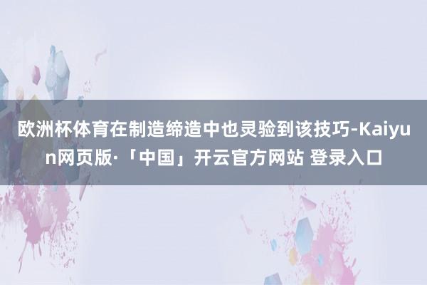 欧洲杯体育在制造缔造中也灵验到该技巧-Kaiyun网页版·「中国」开云官方网站 登录入口