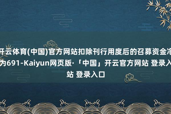 开云体育(中国)官方网站扣除刊行用度后的召募资金净额为691-Kaiyun网页版·「中国」开云官方网站 登录入口