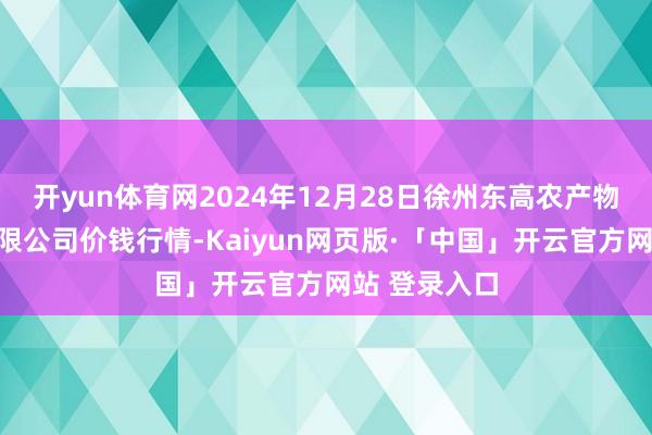 开yun体育网2024年12月28日徐州东高农产物市集处治有限公司价钱行情-Kaiyun网页版·「中国」开云官方网站 登录入口