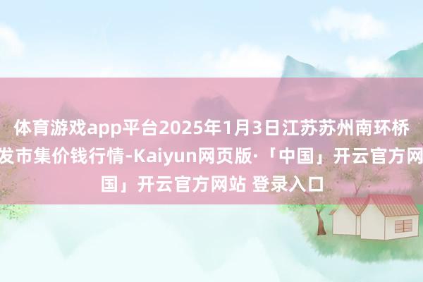 体育游戏app平台2025年1月3日江苏苏州南环桥农副居品批发市集价钱行情-Kaiyun网页版·「中国」开云官方网站 登录入口