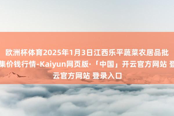 欧洲杯体育2025年1月3日江西乐平蔬菜农居品批发大市集价钱行情-Kaiyun网页版·「中国」开云官方网站 登录入口