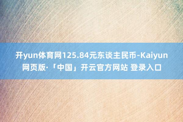 开yun体育网125.84元东谈主民币-Kaiyun网页版·「中国」开云官方网站 登录入口