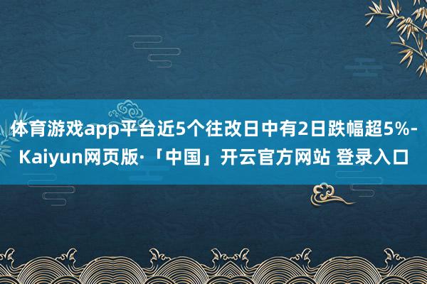 体育游戏app平台近5个往改日中有2日跌幅超5%-Kaiyun网页版·「中国」开云官方网站 登录入口