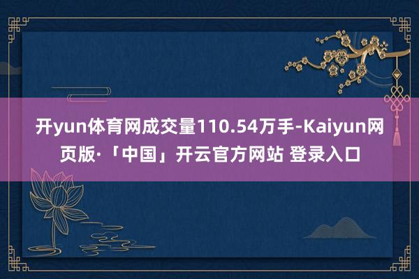 开yun体育网成交量110.54万手-Kaiyun网页版·「中国」开云官方网站 登录入口