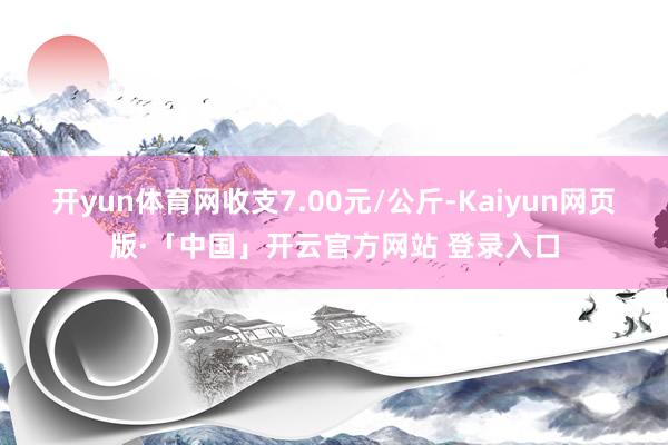 开yun体育网收支7.00元/公斤-Kaiyun网页版·「中国」开云官方网站 登录入口