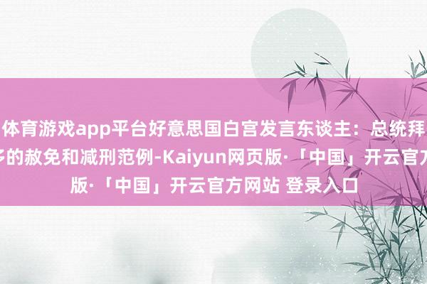 体育游戏app平台好意思国白宫发言东谈主：总统拜登正在洽商更多的赦免和减刑范例-Kaiyun网页版·「中国」开云官方网站 登录入口