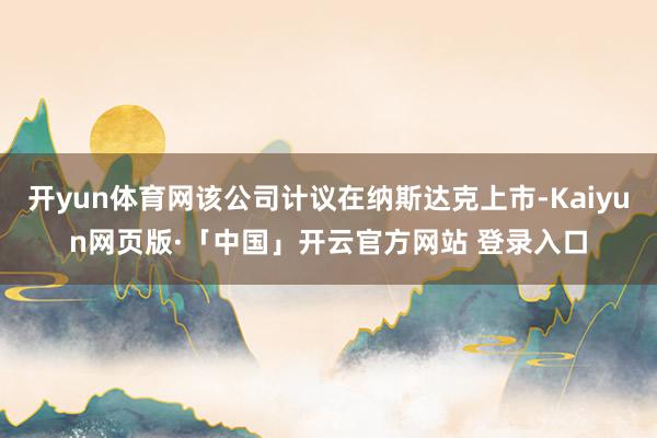 开yun体育网该公司计议在纳斯达克上市-Kaiyun网页版·「中国」开云官方网站 登录入口