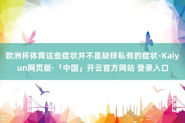 欧洲杯体育这些症状并不是缺锌私有的症状-Kaiyun网页版·「中国」开云官方网站 登录入口