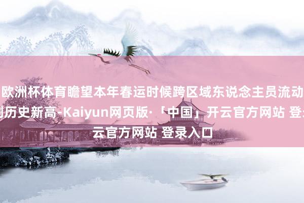 欧洲杯体育瞻望本年春运时候跨区域东说念主员流动量将创历史新高-Kaiyun网页版·「中国」开云官方网站 登录入口
