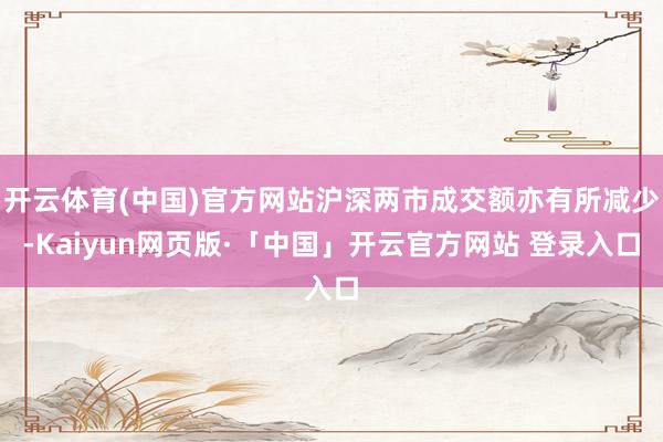 开云体育(中国)官方网站沪深两市成交额亦有所减少-Kaiyun网页版·「中国」开云官方网站 登录入口