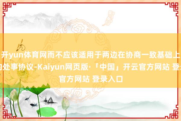 开yun体育网而不应该适用于两边在协商一致基础上补签的处事协议-Kaiyun网页版·「中国」开云官方网站 登录入口
