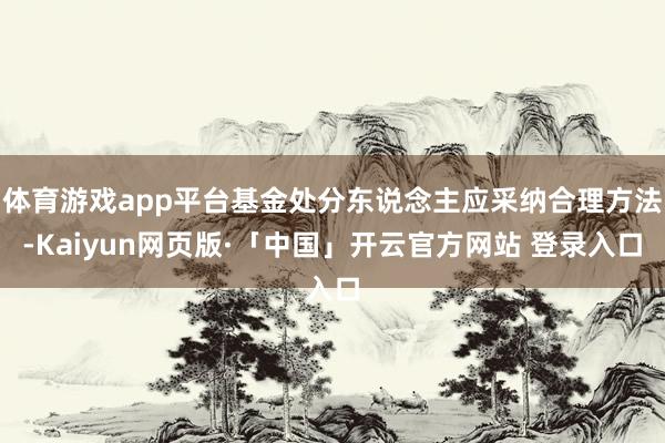 体育游戏app平台基金处分东说念主应采纳合理方法-Kaiyun网页版·「中国」开云官方网站 登录入口