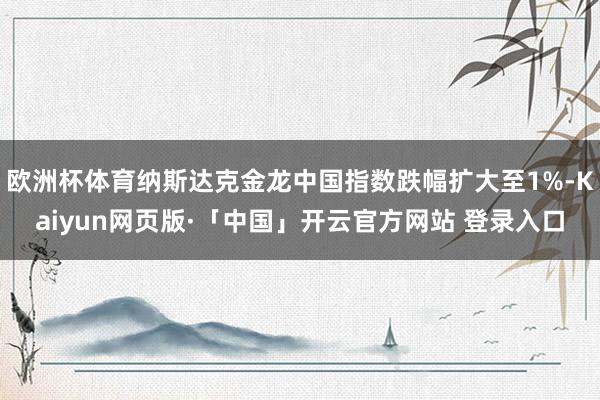 欧洲杯体育纳斯达克金龙中国指数跌幅扩大至1%-Kaiyun网页版·「中国」开云官方网站 登录入口