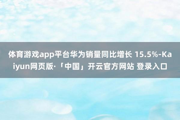 体育游戏app平台华为销量同比增长 15.5%-Kaiyun网页版·「中国」开云官方网站 登录入口
