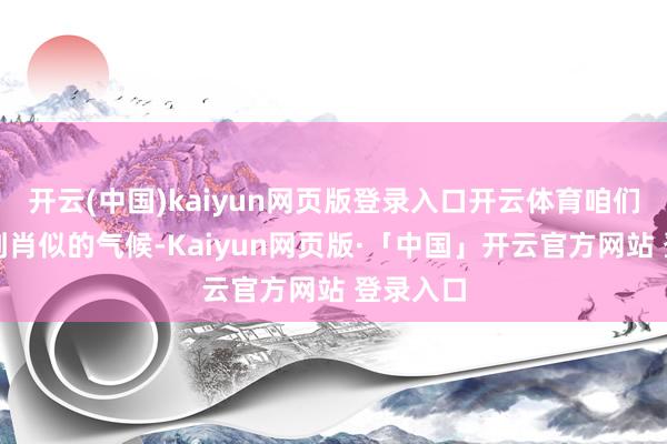 开云(中国)kaiyun网页版登录入口开云体育咱们不错看到肖似的气候-Kaiyun网页版·「中国」开云官方网站 登录入口
