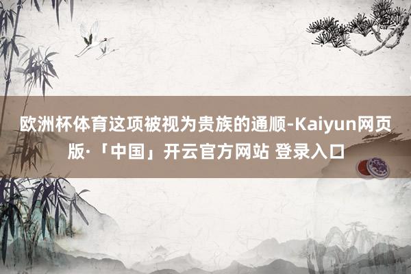欧洲杯体育这项被视为贵族的通顺-Kaiyun网页版·「中国」开云官方网站 登录入口