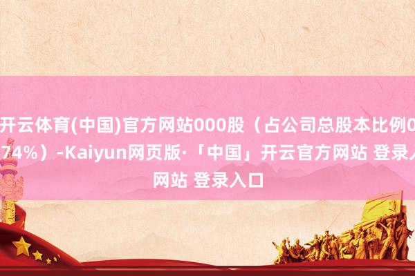 开云体育(中国)官方网站000股（占公司总股本比例0.0374%）-Kaiyun网页版·「中国」开云官方网站 登录入口