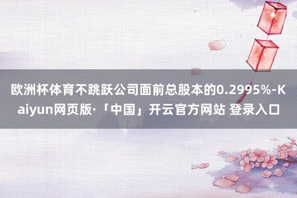欧洲杯体育不跳跃公司面前总股本的0.2995%-Kaiyun网页版·「中国」开云官方网站 登录入口